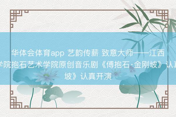 华体会体育app 艺韵传薪 致意大师——江西工程学院抱石艺术学院原创音乐剧《傅抱石·金刚坡》认真开演