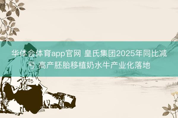 华体会体育app官网 皇氏集团2025年同比减亏 高产胚胎移植奶水牛产业化落地