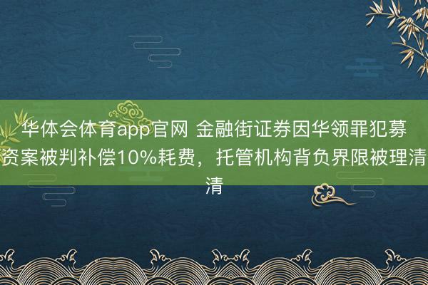 华体会体育app官网 金融街证券因华领罪犯募资案被判补偿10%耗费，托管机构背负界限被理清