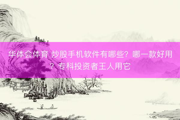 华体会体育 炒股手机软件有哪些？哪一款好用？专科投资者王人用它