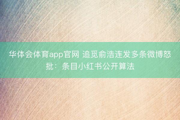 华体会体育app官网 追觅俞浩连发多条微博怒批：条目小红书公开算法