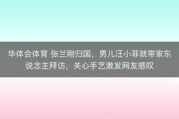 华体会体育 张兰刚归国，男儿汪小菲就带家东说念主拜访，关心手艺激发网友感叹