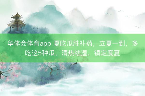 华体会体育app 夏吃瓜胜补药，立夏一到，多吃这5种瓜，清热祛湿，镇定度夏