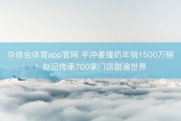 华体会体育app官网 手冲姜撞奶年销1500万碗！赵记传承700家门店甜遍世界