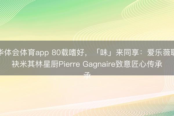 华体会体育app 80载嗜好，「味」来同享：爱乐薇联袂米其林星厨Pierre Gagnaire致意匠心传承