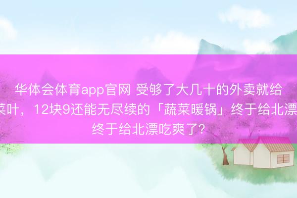华体会体育app官网 受够了大几十的外卖就给几片烂菜叶，12块9还能无尽续的「蔬菜暖锅」终于给北漂吃爽了？