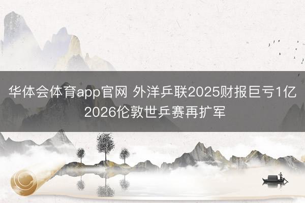华体会体育app官网 外洋乒联2025财报巨亏1亿 2026伦敦世乒赛再扩军