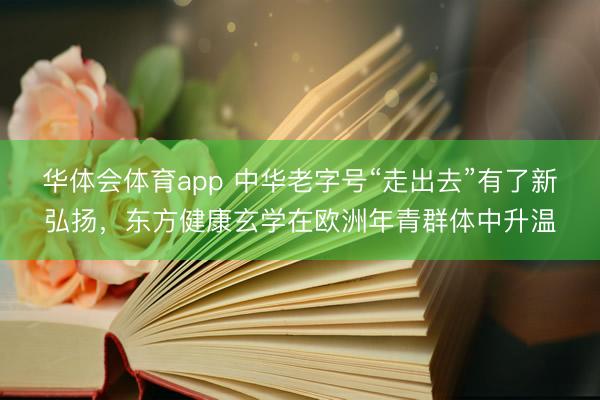 华体会体育app 中华老字号“走出去”有了新弘扬，东方健康玄学在欧洲年青群体中升温