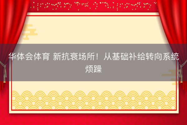 华体会体育 新抗衰场所！从基础补给转向系统烦躁