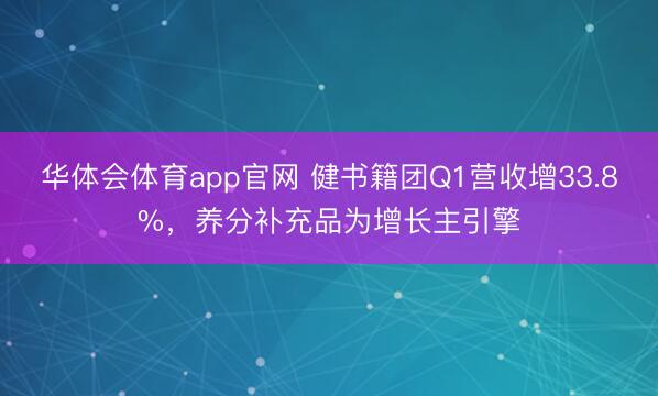 华体会体育app官网 健书籍团Q1营收增33.8%，养分补充品为增长主引擎
