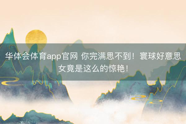 华体会体育app官网 你完满思不到！寰球好意思女竟是这么的惊艳！