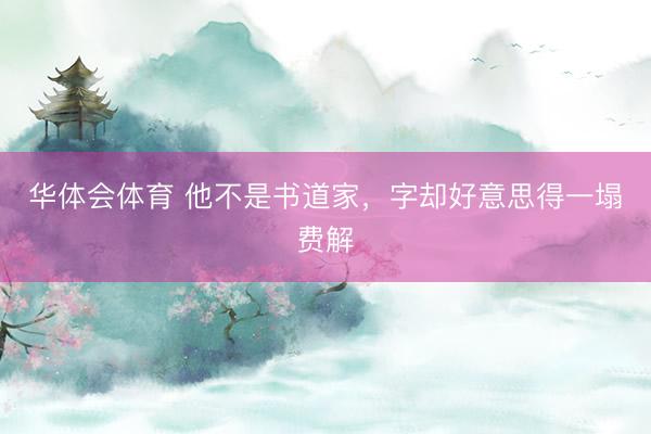 华体会体育 他不是书道家，字却好意思得一塌费解