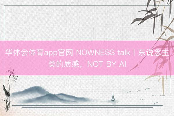 华体会体育app官网 NOWNESS talk丨东说念主类的质感，NOT BY AI