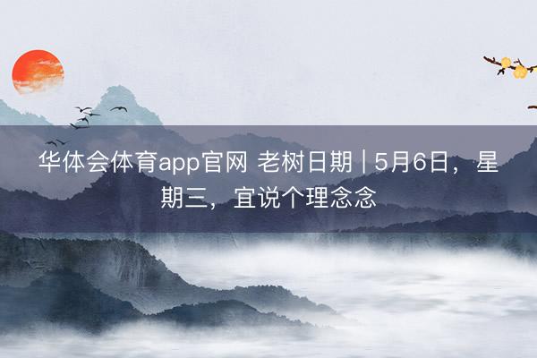 华体会体育app官网 老树日期 | 5月6日，星期三，宜说个理念念