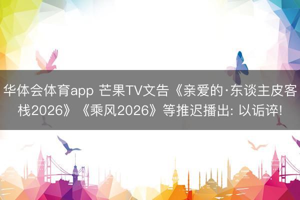 华体会体育app 芒果TV文告《亲爱的·东谈主皮客栈2026》《乘风2026》等推迟播出: 以诟谇!