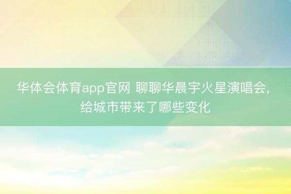 华体会体育app官网 聊聊华晨宇火星演唱会， 给城市带来了哪些变化
