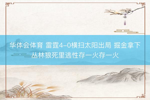 华体会体育 雷霆4-0横扫太阳出局 掘金拿下丛林狼死里逃性存一火存一火